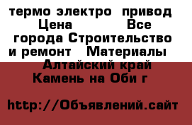 термо-электро  привод › Цена ­ 2 500 - Все города Строительство и ремонт » Материалы   . Алтайский край,Камень-на-Оби г.